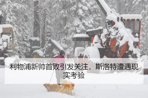 利物浦新帅首败引发关注，斯洛特遭遇现实考验