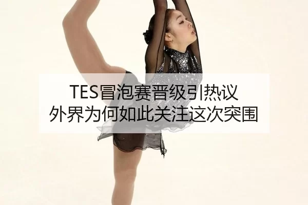 TES冒泡赛晋级引热议 外界为何如此关注这次突围 | kaiyun
