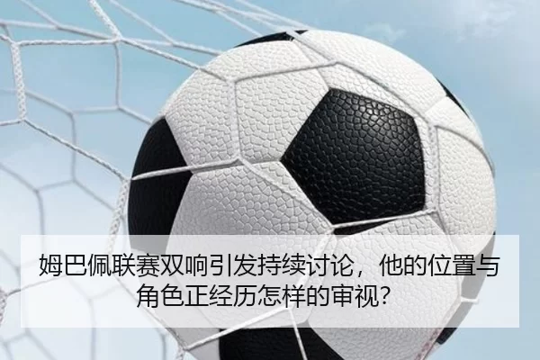 姆巴佩联赛双响引发持续讨论，他的位置与角色正经历怎样的审视？ | kaiyun